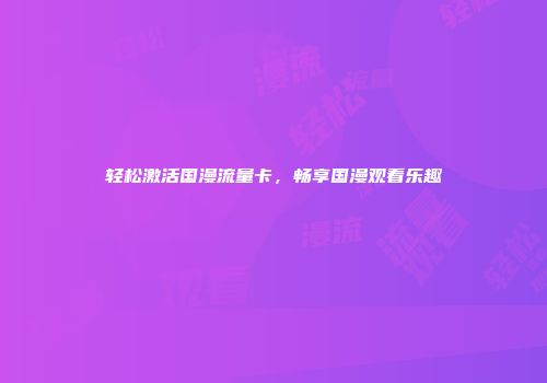 轻松激活国漫流量卡，畅享国漫观看乐趣