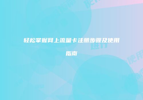 轻松掌握网上流量卡注册步骤及使用指南
