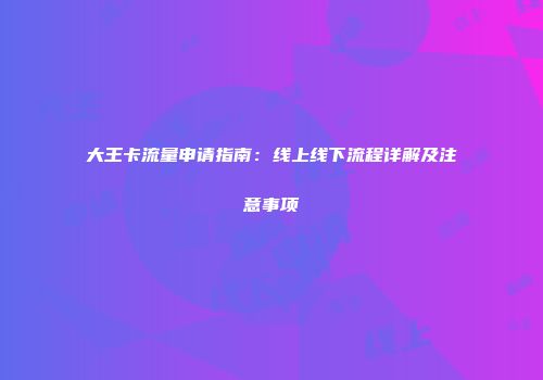 大王卡流量申请指南：线上线下流程详解及注意事项