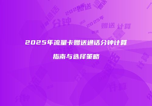 2025年流量卡赠送通话分钟计算指南与选择策略