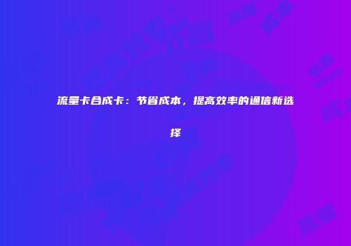 流量卡合成卡：节省成本，提高效率的通信新选择