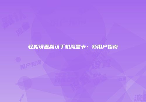轻松设置默认手机流量卡：新用户指南