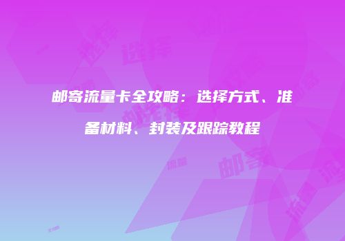 邮寄流量卡全攻略：选择方式、准备材料、封装及跟踪教程