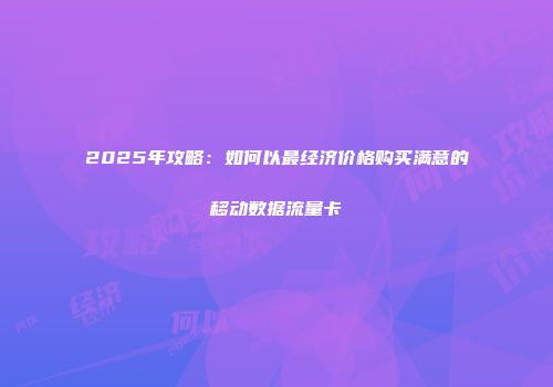 2025年攻略：如何以最经济价格购买满意的移动数据流量卡