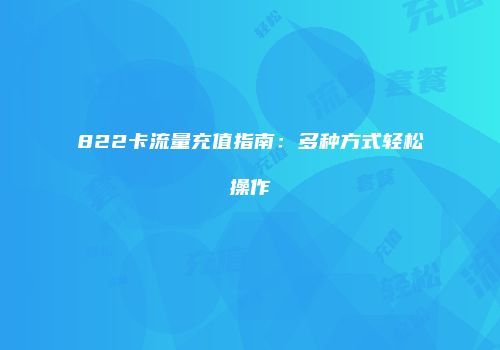 822卡流量充值指南：多种方式轻松操作