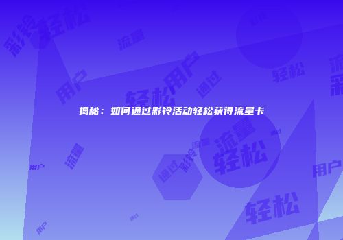 揭秘：如何通过彩铃活动轻松获得流量卡