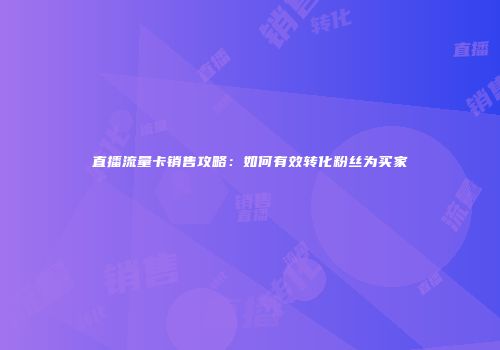 直播流量卡销售攻略：如何有效转化粉丝为买家