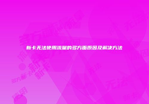 新卡无法使用流量的多方面原因及解决方法