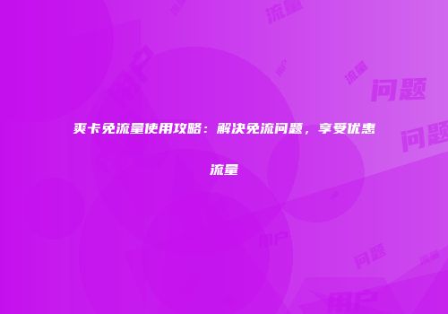 爽卡免流量使用攻略：解决免流问题，享受优惠流量