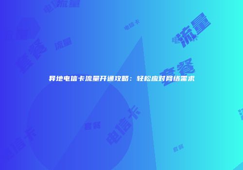 异地电信卡流量开通攻略：轻松应对网络需求