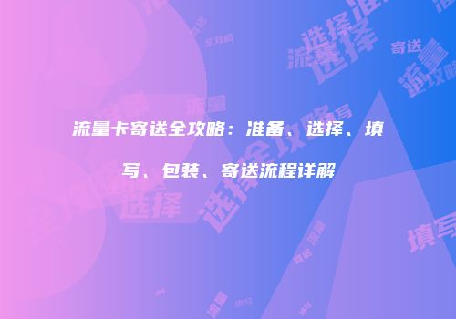 流量卡寄送全攻略：准备、选择、填写、包装、寄送流程详解