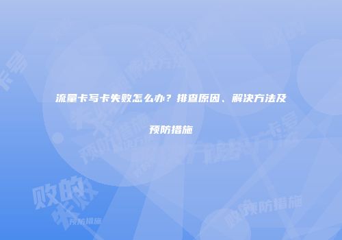 流量卡写卡失败怎么办？排查原因、解决方法及预防措施