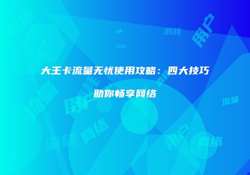 大王卡流量无忧使用攻略：四大技巧助你畅享网络