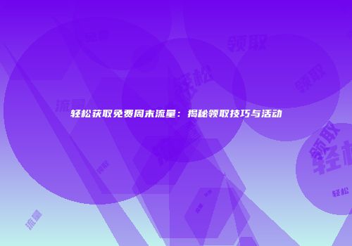 轻松获取免费周末流量：揭秘领取技巧与活动