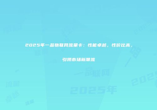 2025年一品物联网流量卡：性能卓越，性价比高，引领市场新潮流