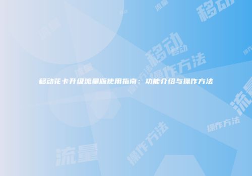 移动花卡升级流量版使用指南：功能介绍与操作方法