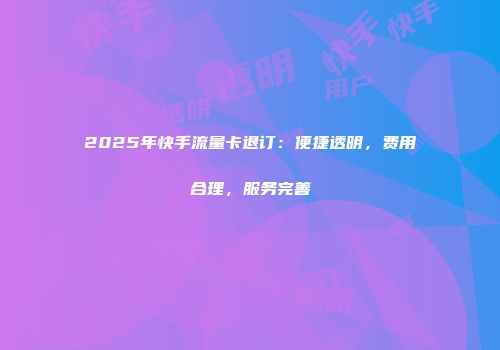 2025年快手流量卡退订：便捷透明，费用合理，服务完善