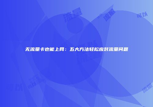 无流量卡也能上网：五大方法轻松应对流量问题