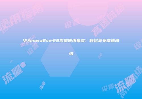 华为nova6se卡2流量使用指南：轻松享受高速网络