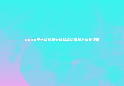 2025年电信流量卡体验痛点解析与优化建议