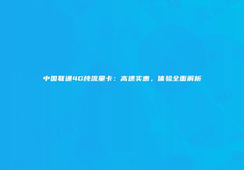 中国联通4G纯流量卡：高速实惠，体验全面解析