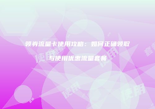 领券流量卡使用攻略：如何正确领取与使用优惠流量套餐