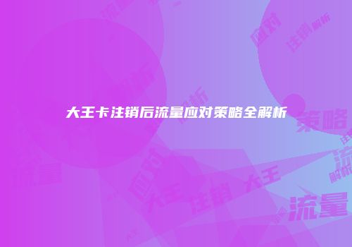 大王卡注销后流量应对策略全解析