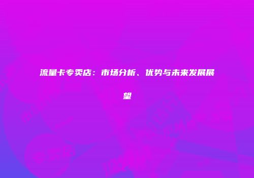 流量卡专卖店：市场分析、优势与未来发展展望