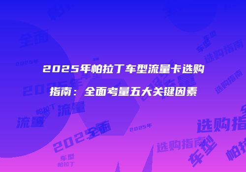 2025年帕拉丁车型流量卡选购指南：全面考量五大关键因素