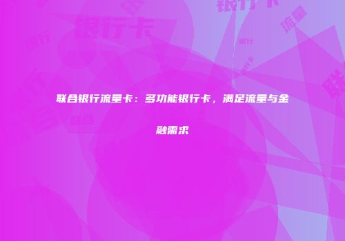 联合银行流量卡：多功能银行卡，满足流量与金融需求