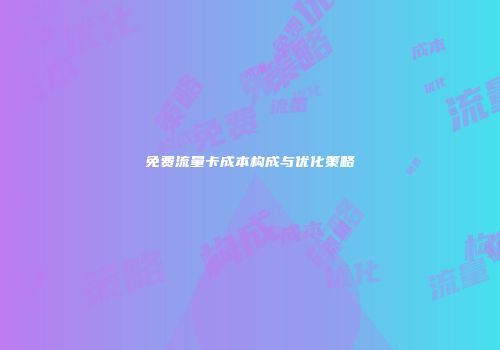 免费流量卡成本构成与优化策略