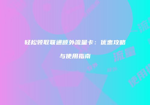 轻松领取联通额外流量卡：优惠攻略与使用指南