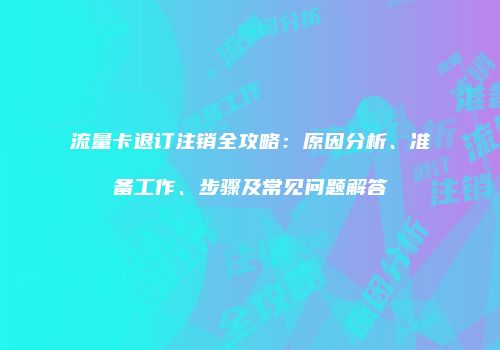 流量卡退订注销全攻略：原因分析、准备工作、步骤及常见问题解答