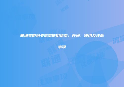 联通宽带副卡流量使用指南：开通、使用及注意事项