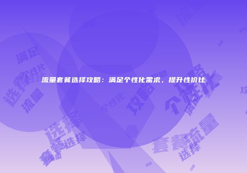 流量套餐选择攻略：满足个性化需求，提升性价比