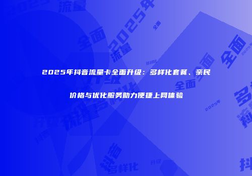 2025年抖音流量卡全面升级：多样化套餐、亲民价格与优化服务助力便捷上网体验