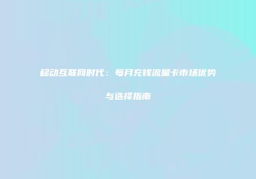 移动互联网时代：每月充钱流量卡市场优势与选择指南