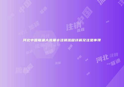 河北中国联通大流量卡注销流程详解及注意事项