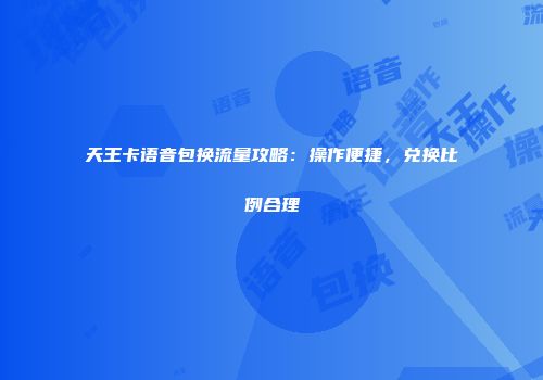 天王卡语音包换流量攻略：操作便捷，兑换比例合理