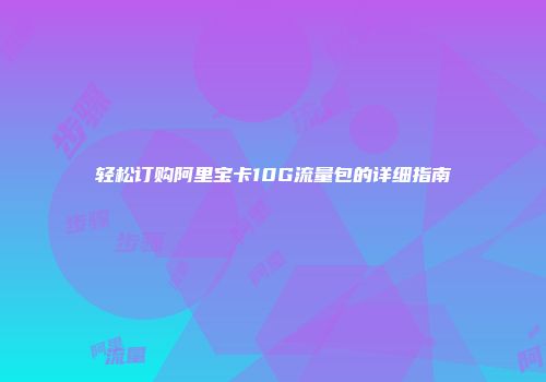 轻松订购阿里宝卡10G流量包的详细指南