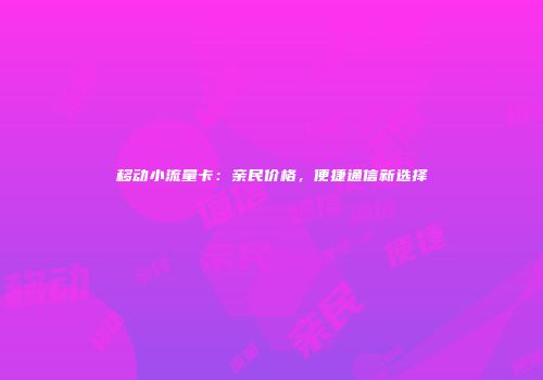 移动小流量卡：亲民价格，便捷通信新选择