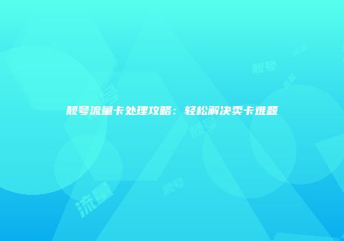 靓号流量卡处理攻略：轻松解决卖卡难题