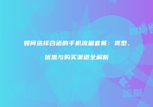 如何选择合适的手机流量套餐：类型、优惠与购买渠道全解析
