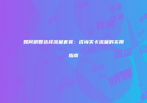 如何明智选择流量套餐：咨询买卡流量的实用指南