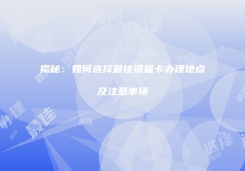 揭秘：如何选择最佳流量卡办理地点及注意事项