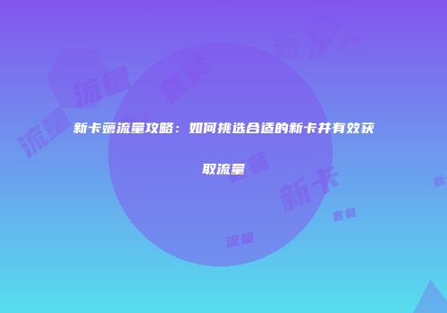 新卡薅流量攻略：如何挑选合适的新卡并有效获取流量