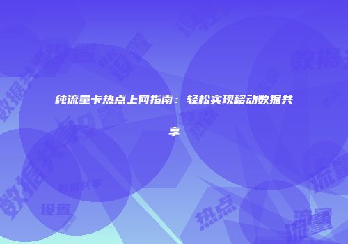 纯流量卡热点上网指南：轻松实现移动数据共享