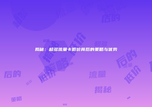 揭秘：超多流量卡低价背后的策略与优势