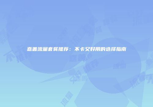 嘉善流量套餐推荐：不卡又好用的选择指南
