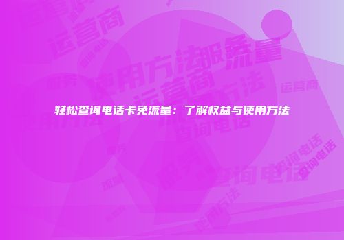 轻松查询电话卡免流量：了解权益与使用方法
